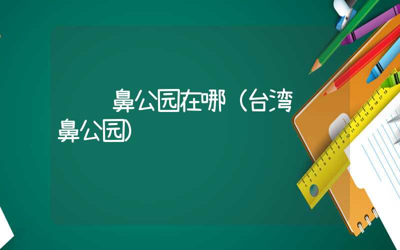 鹅銮鼻公园在哪(台湾鹅銮鼻公园)