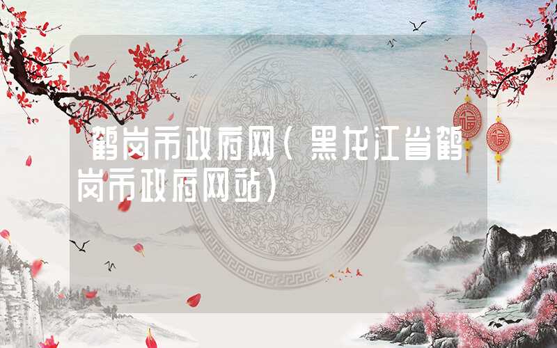 鹤岗市政府网（黑龙江省鹤岗市政府网站）