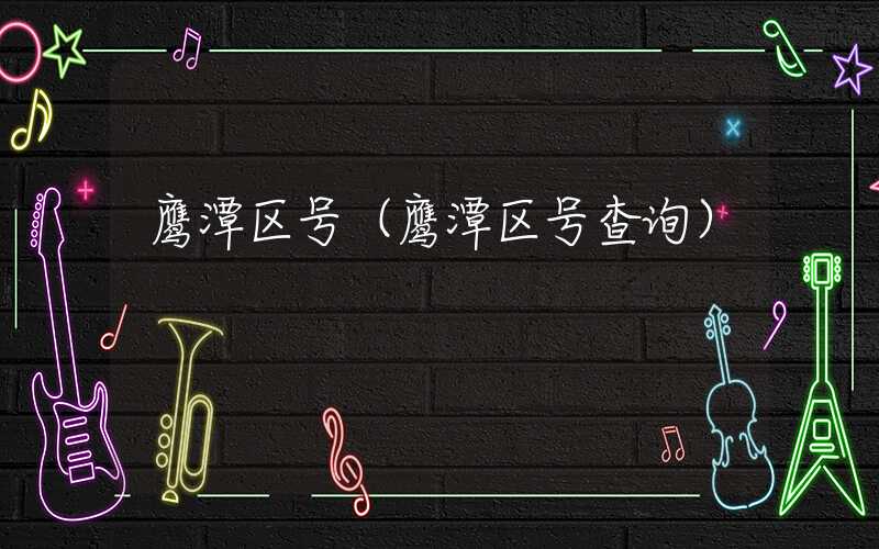鹰潭区号（鹰潭区号查询）