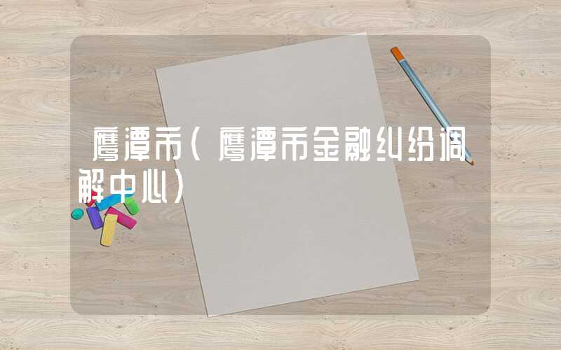 鹰潭市（鹰潭市金融纠纷调解中心）