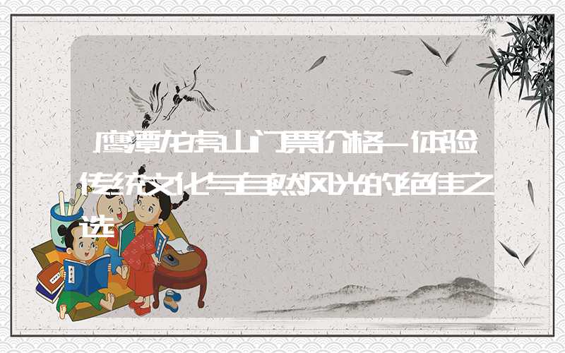 鹰潭龙虎山门票价格-体验传统文化与自然风光的绝佳之选