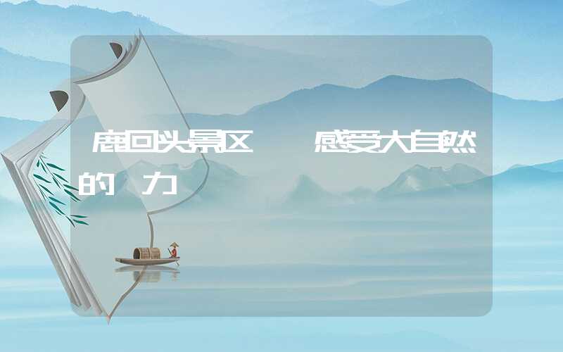 鹿回头景区——感受大自然的魅力