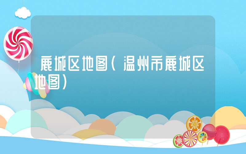 鹿城区地图(温州市鹿城区地图)