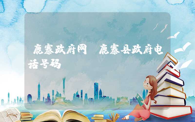 鹿寨政府网（鹿寨县政府电话号码）