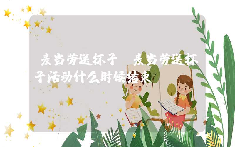 麦当劳送杯子（麦当劳送杯子活动什么时候结束）