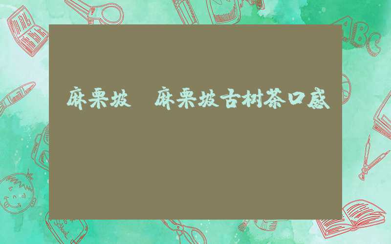 麻栗坡（麻栗坡古树茶口感）