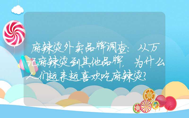 麻辣烫外卖品牌调查：从万记麻辣烫到其他品牌，为什么人们越来越喜欢吃麻辣烫？