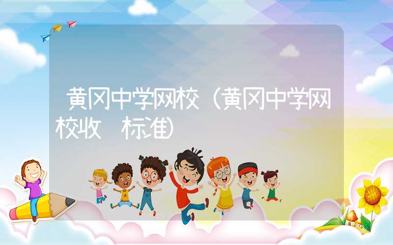 黄冈中学网校（黄冈中学网校收费标准）