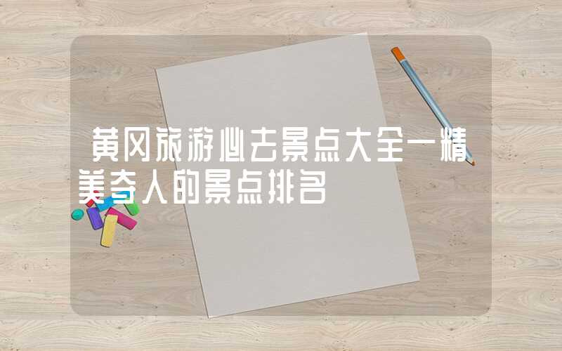 黄冈旅游必去景点大全—精美夺人的景点排名