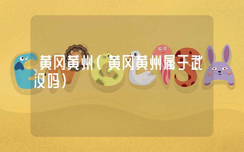 黄冈黄州（黄冈黄州属于武汉吗）