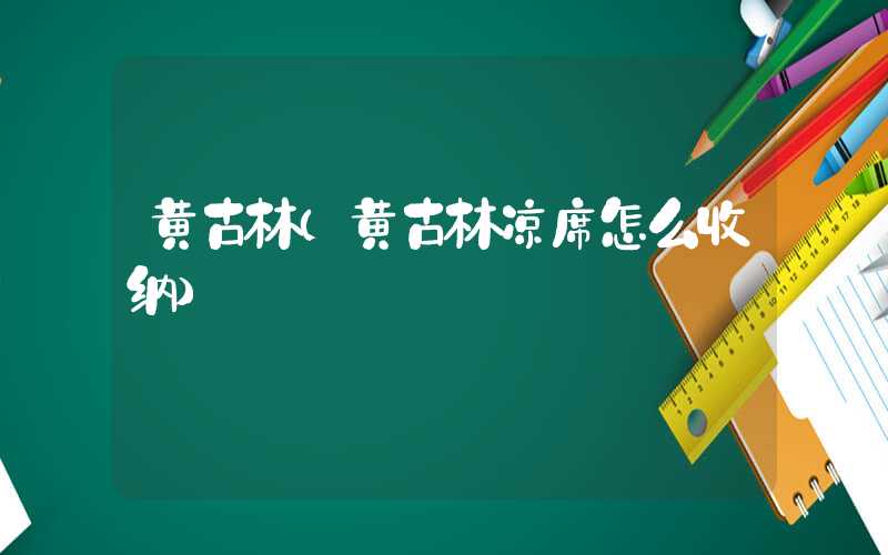黄古林（黄古林凉席怎么收纳）