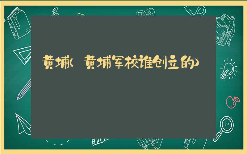 黄埔（黄埔军校谁创立的）