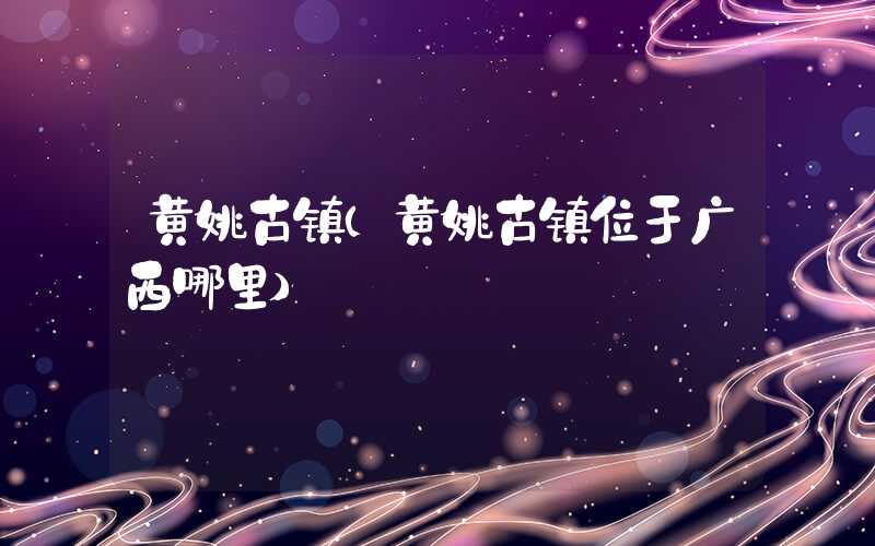 黄姚古镇（黄姚古镇位于广西哪里）