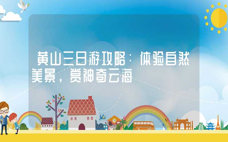 黄山三日游攻略：体验自然美景，赏神奇云海