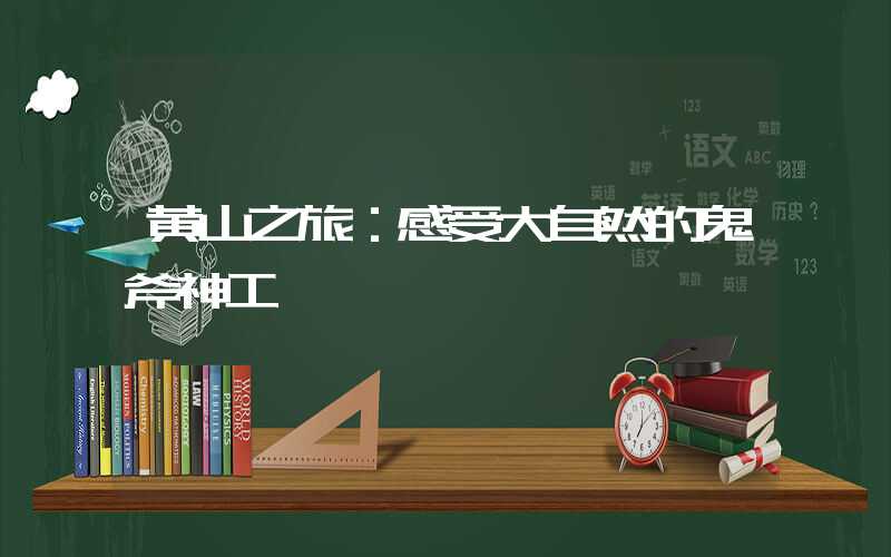 黄山之旅：感受大自然的鬼斧神工