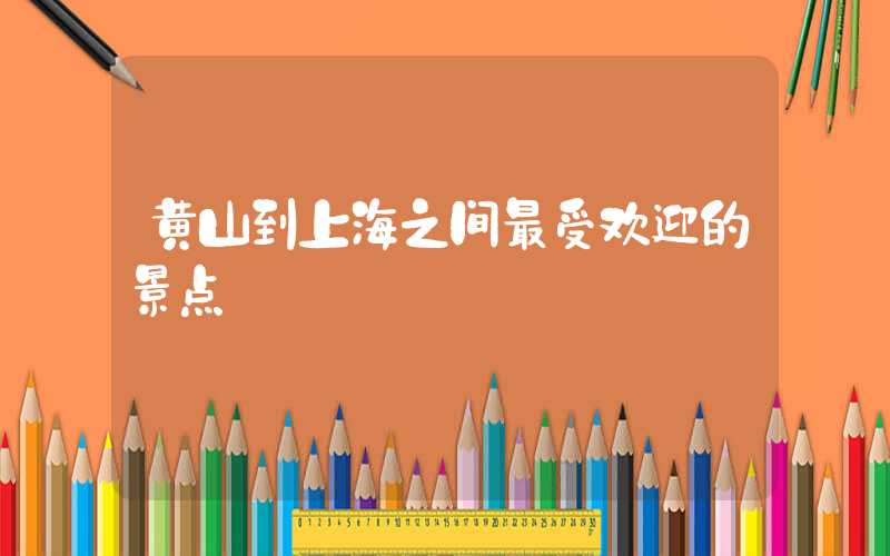 黄山到上海之间最受欢迎的景点