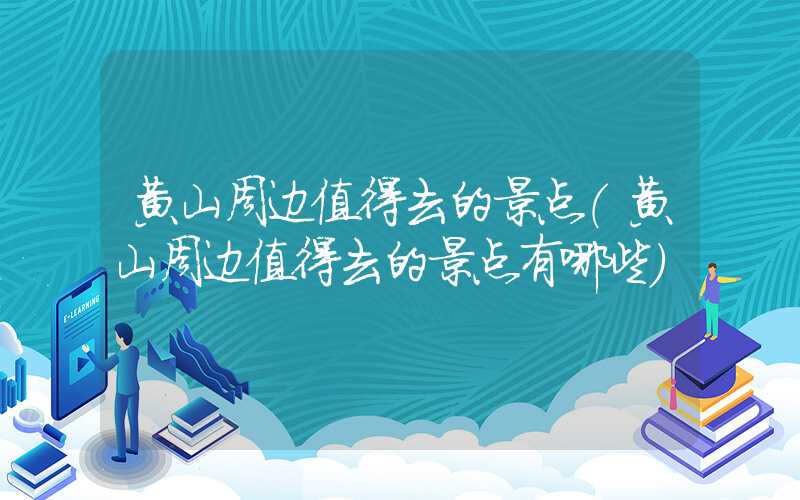黄山周边值得去的景点（黄山周边值得去的景点有哪些）