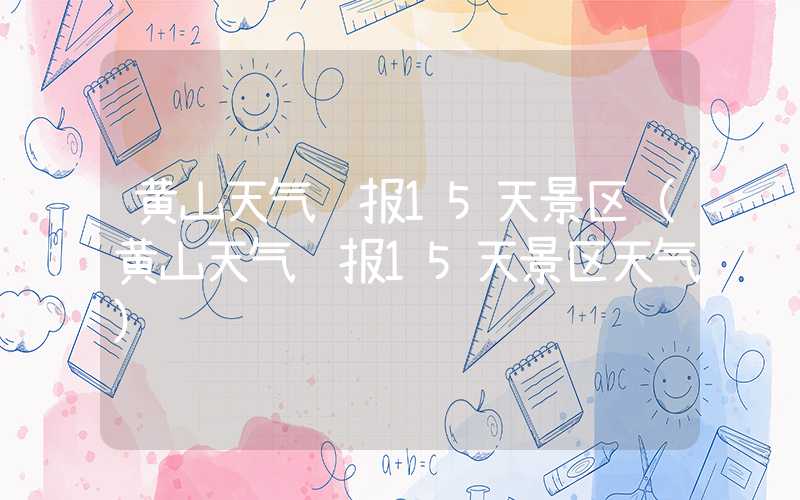 黄山天气预报15天景区（黄山天气预报15天景区天气）