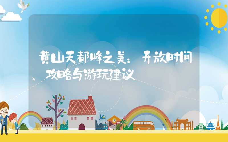黄山天都峰之美:开放时间、攻略与游玩建议