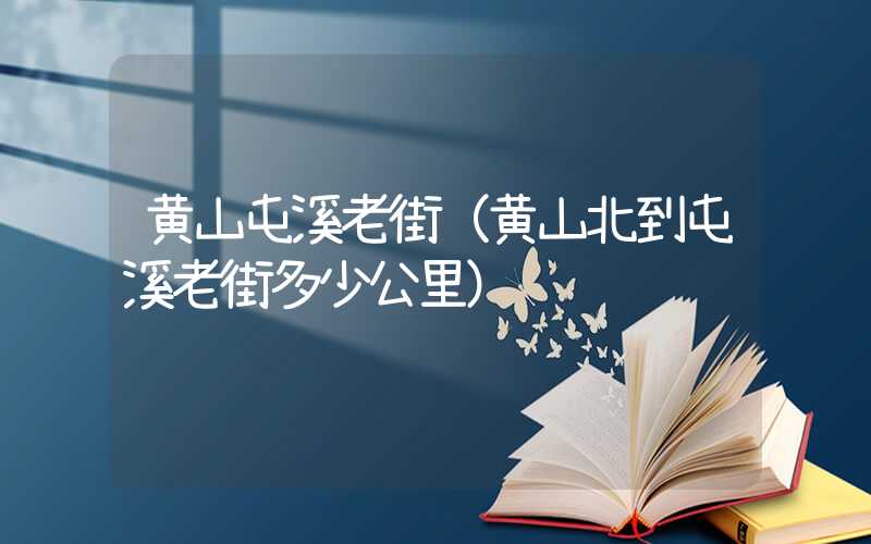 黄山屯溪老街（黄山北到屯溪老街多少公里）