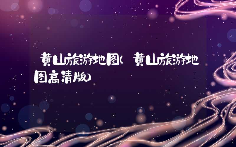 黄山旅游地图（黄山旅游地图高清版）