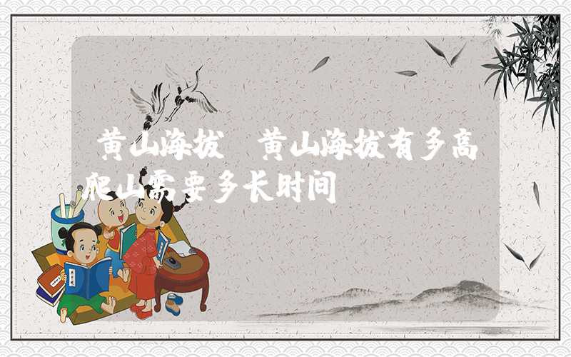 黄山海拔（黄山海拔有多高爬山需要多长时间）