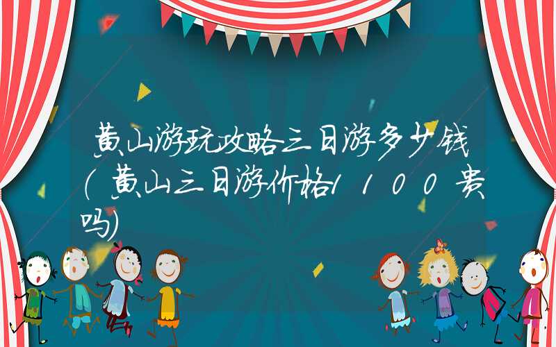 黄山游玩攻略三日游多少钱(黄山三日游价格1100贵吗)