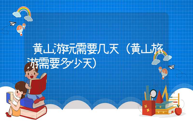 黄山游玩需要几天（黄山旅游需要多少天）