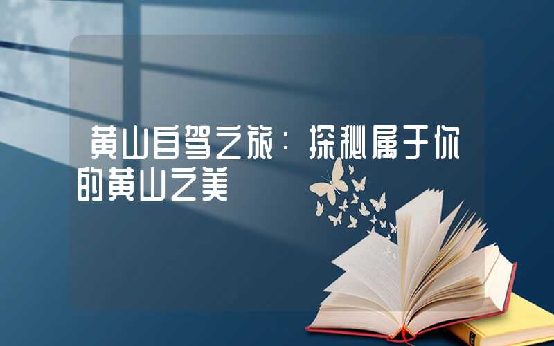 黄山自驾之旅:探秘属于你的黄山之美
