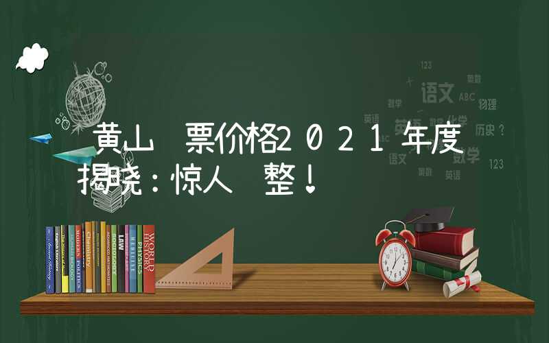 黄山门票价格2021年度揭晓：惊人调整！