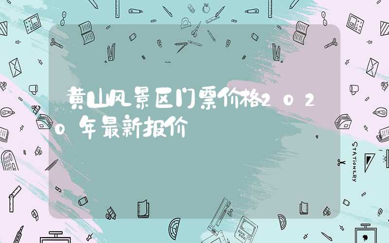 黄山风景区门票价格2020年最新报价