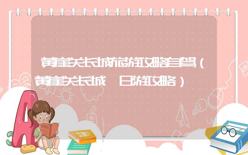 黄崖关长城旅游攻略自驾（黄崖关长城一日游攻略）