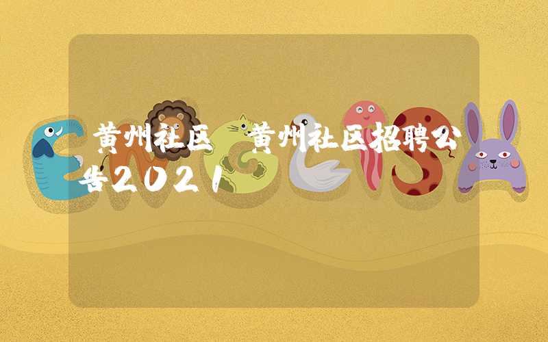 黄州社区（黄州社区招聘公告2021）