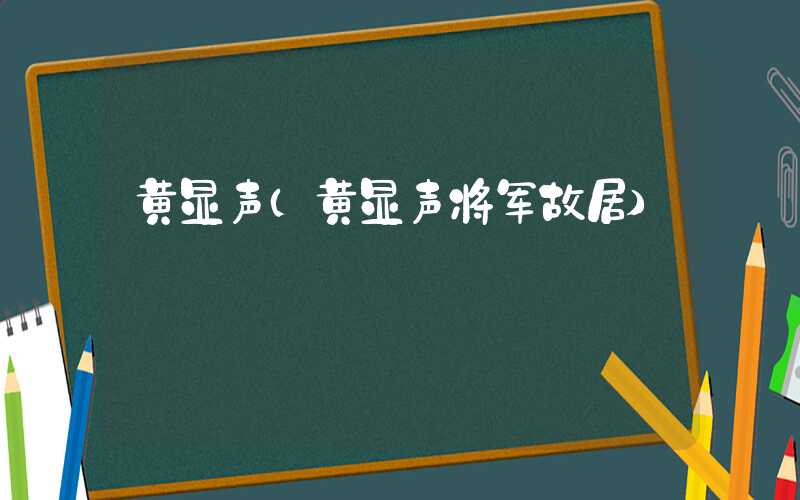 黄显声（黄显声将军故居）
