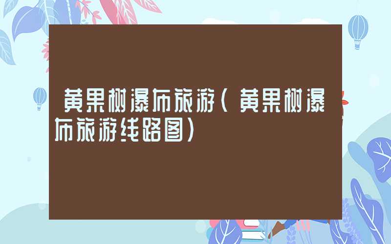 黄果树瀑布旅游(黄果树瀑布旅游线路图)