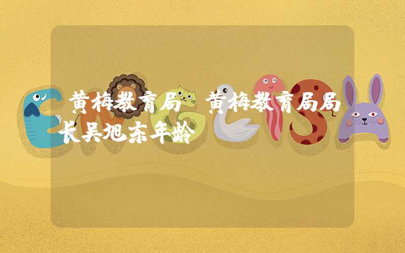 黄梅教育局(黄梅教育局局长吴旭东年龄)