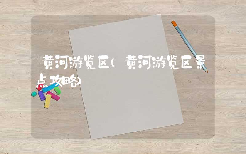 黄河游览区(黄河游览区景点攻略)