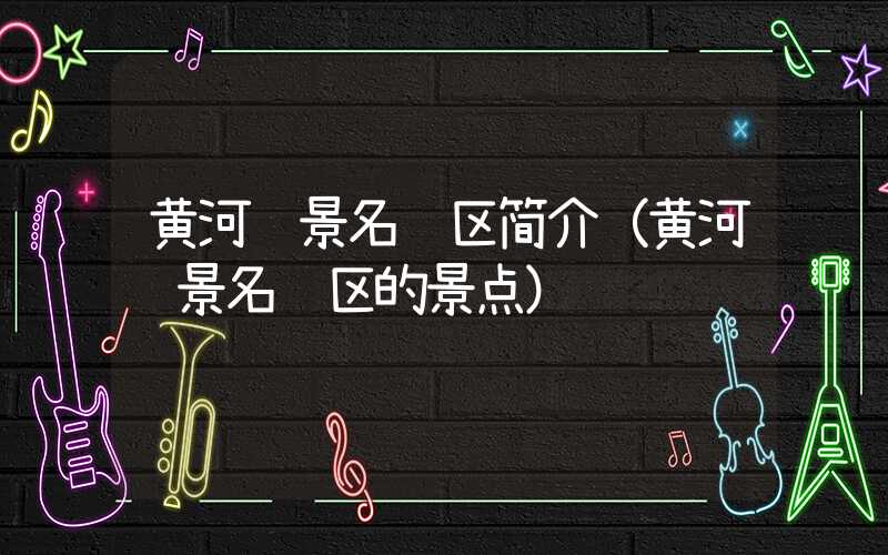 黄河风景名胜区简介（黄河风景名胜区的景点）