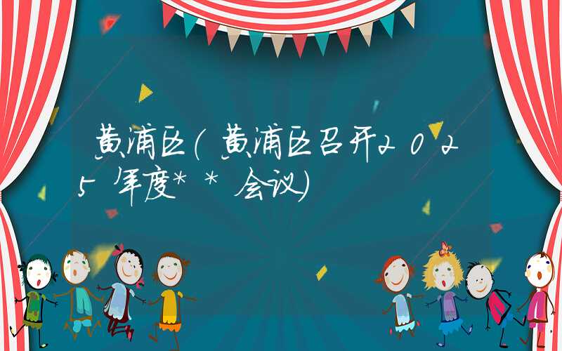 黄浦区（黄浦区召开2025年度**会议）
