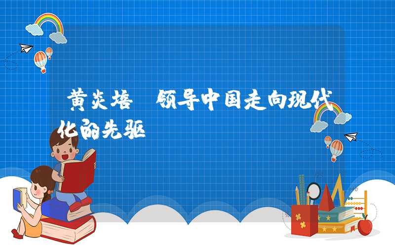 黄炎培：领导中国走向现代化的先驱
