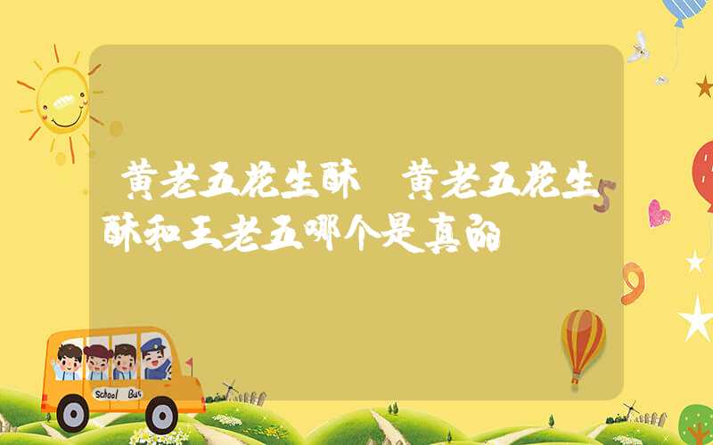黄老五花生酥（黄老五花生酥和王老五哪个是真的）
