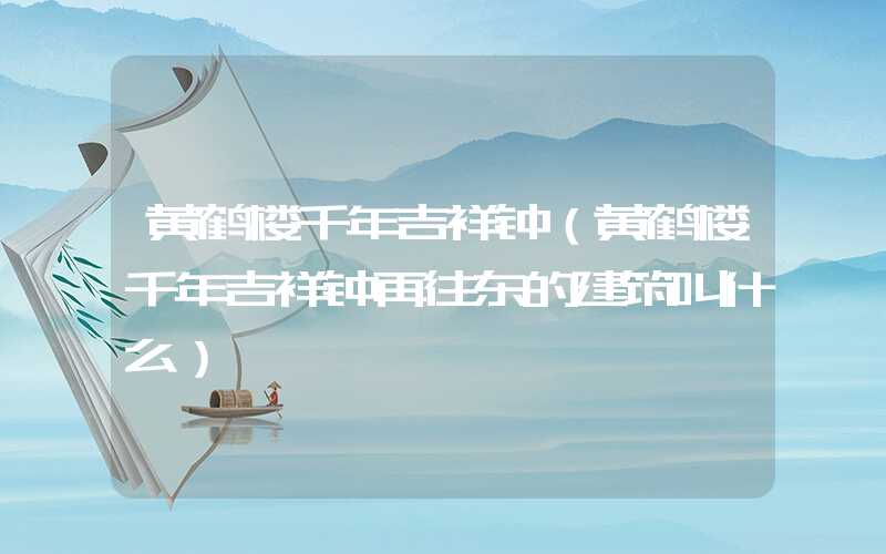 黄鹤楼千年吉祥钟（黄鹤楼千年吉祥钟再往东的建筑叫什么）