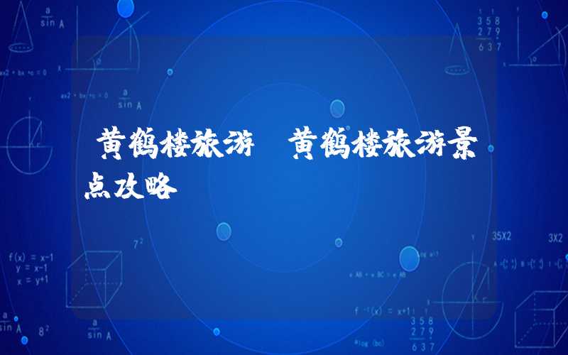 黄鹤楼旅游(黄鹤楼旅游景点攻略)