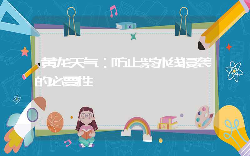 黄龙天气：防止紫外线侵袭的必要性