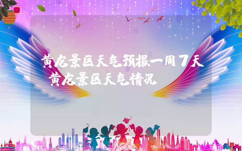 黄龙景区天气预报一周7天(黄龙景区天气情况)