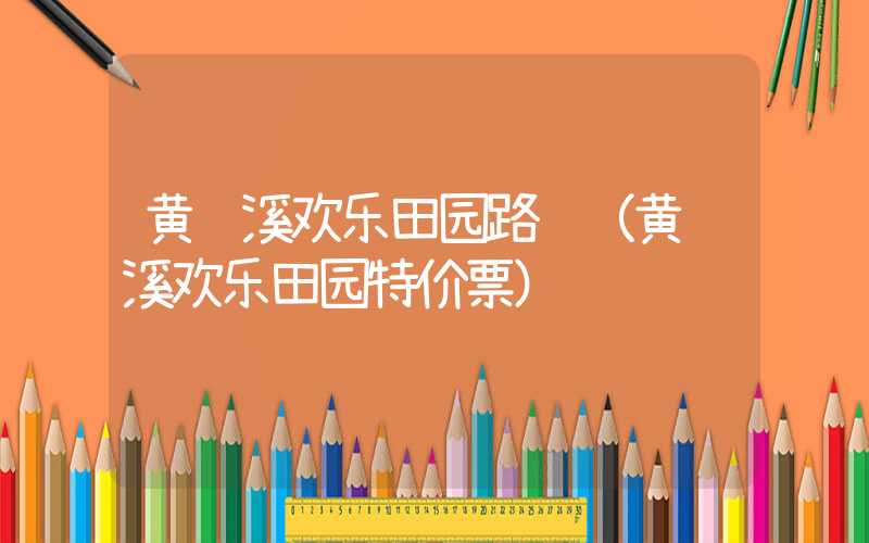 黄龙溪欢乐田园路线（黄龙溪欢乐田园特价票）