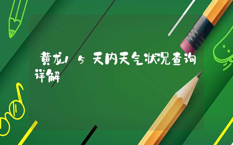 黄龙15天内天气状况查询详解