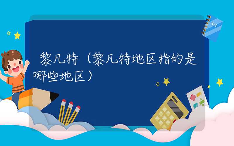 黎凡特（黎凡特地区指的是哪些地区）