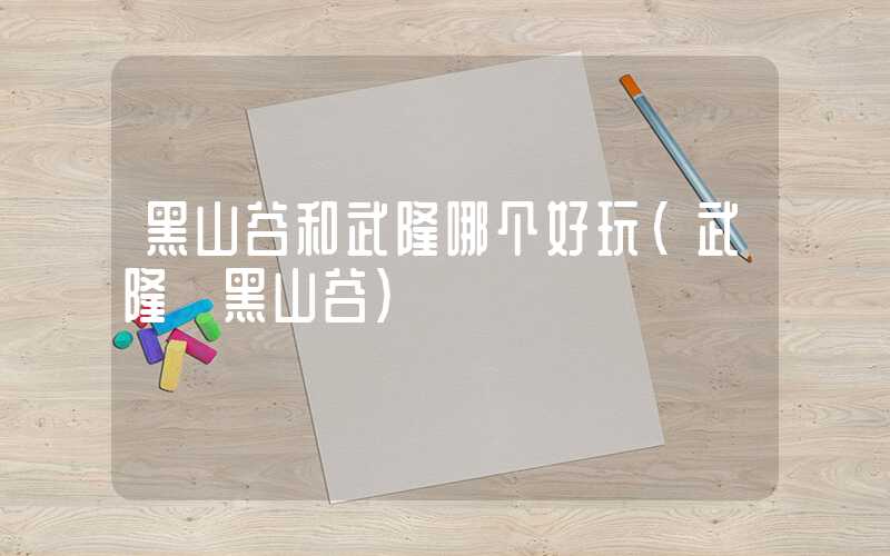 黑山谷和武隆哪个好玩（武隆 黑山谷）