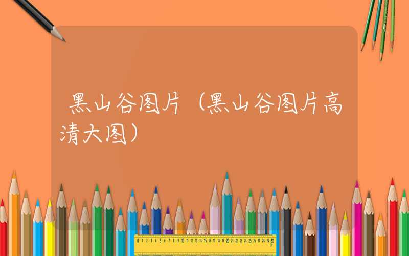 黑山谷图片（黑山谷图片高清大图）
